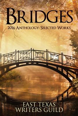 Bridges: Selected Works 2016 Anthology East Texas Writers Guild - Brown, N E (Editor), and Burns, R Douglas (Editor), and Ernest, Janice (Editor)