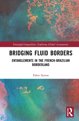 Bridging Fluid Borders: Entanglements in the French-Brazilian Borderland - Santos, Fabio