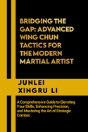 Bridging the Gap: Advanced Wing Chun Tactics for the Modern Martial Artist: A Comprehensive Guide to Elevating Your Skills, Enhancing Precision, and Mastering the Art of Strategic Combat