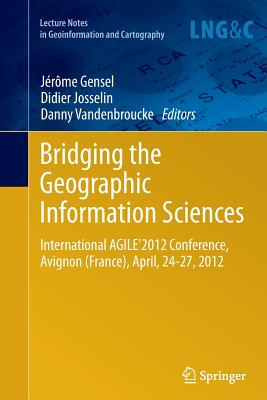 Bridging the Geographic Information Sciences: International Agile'2012 Conference, Avignon (France), April, 24-27, 2012 - Gensel, Jrme (Editor), and Josselin, Didier (Editor), and Vandenbroucke, Danny (Editor)