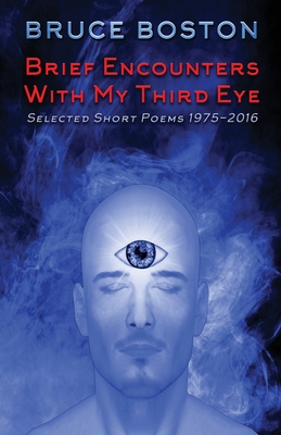 Brief Encounters with My Third Eye: Selected Short Poems 1975-2016 - Boston, Bruce