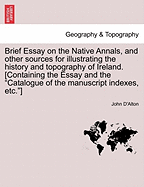 Brief Essay on the Native Annals, and Other Sources for Illustrating the History and Topography of Ireland. [containing the Essay and the Catalogue of the Manuscript Indexes, Etc.] - D'Alton, John