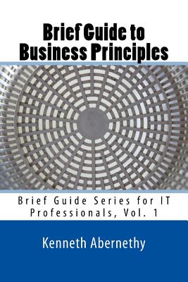 Brief Guide to Business Principles: Brief Guide Series for IT Professionals, Vol. 1 - Peterson Jr, Kenneth D (Contributions by), and Summers, Suzanne B (Contributions by), and Abernethy, Kenneth C