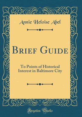 Brief Guide: To Points of Historical Interest in Baltimore City (Classic Reprint) - Abel, Annie Heloise