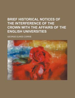 Brief Historical Notices of the Interference of the Crown with the Affairs of the English Universities - Corrie, George Elwes (Creator)