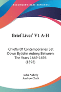 Brief Lives' V1 A-H: Chiefly Of Contemporaries Set Down By John Aubrey, Between The Years 1669-1696 (1898)