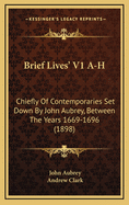 Brief Lives' V1 A-H: Chiefly of Contemporaries Set Down by John Aubrey, Between the Years 1669-1696 (1898)