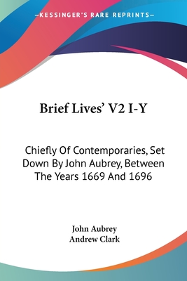 Brief Lives' V2 I-Y: Chiefly Of Contemporaries, Set Down By John Aubrey, Between The Years 1669 And 1696 - Aubrey, John, and Clark, Andrew, Sir (Editor)