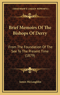 Brief Memoirs of the Bishops of Derry: From the Foundation of the See to the Present Time (1879)