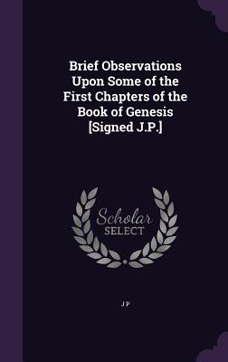 Brief Observations Upon Some of the First Chapters of the Book of Genesis [Signed J.P.] - P, J