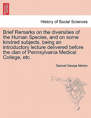 Brief Remarks on the Diversities of the Human Species, and on Some Kindred Subjects, Being an Introductory Lecture Delivered Before the Clan of Pennsylvania Medical College, Etc. - Morton, Samuel George