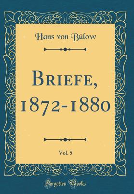 Briefe, 1872-1880, Vol. 5 (Classic Reprint) - Bulow, Hans Von