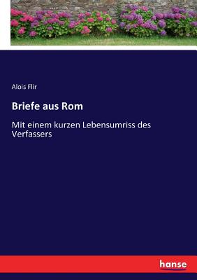 Briefe aus Rom: Mit einem kurzen Lebensumriss des Verfassers - Flir, Alois