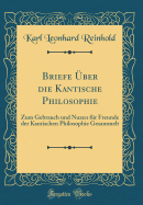 Briefe ?ber Die Kantische Philosophie: Zum Gebrauch Und Nuzen F?r Freunde Der Kantischen Philosophie Gesammelt (Classic Reprint)