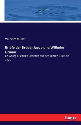 Briefe der Brder Jacob und Wilhelm Grimm: an Georg Friedrich Benecke aus den Jahren 1808 bis 1829 - Mller, Wilhelm