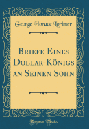 Briefe Eines Dollar-Knigs an Seinen Sohn (Classic Reprint)