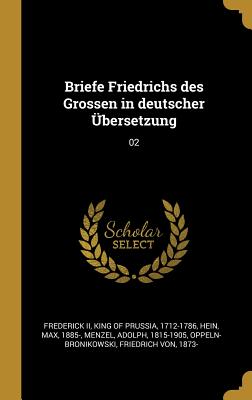 Briefe Friedrichs des Grossen in deutscher ?bersetzung: 02 - Frederick, King of Prussia 1712-1786, II (Creator), and Hein, Max, and Menzel, Adolph