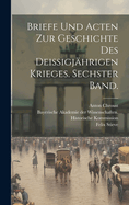 Briefe und Acten zur Geschichte des deissigjhrigen Krieges. Sechster Band.