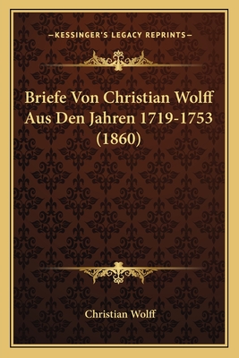 Briefe Von Christian Wolff Aus Den Jahren 1719-1753 (1860) - Wolff, Christian