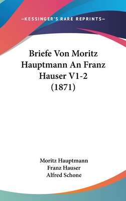 Briefe Von Moritz Hauptmann an Franz Hauser V1-2 (1871) - Hauptmann, Moritz, and Hauser, Franz, and Schone, Alfred (Editor)