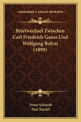 Briefwechsel Zwischen Carl Friedrich Gauss Und Wolfgang Bolyai (1899) - Schmidt, Franz, Dr. (Editor), and Stackel, Paul (Editor)