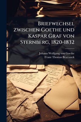 Briefwechsel zwischen Goethe und Kaspar Graf von Sternberg, 1820-1832 - Johann Wolfgang Von Goethe (Creator), and Franz Thomas Bratranek (Creator)