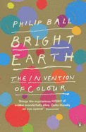 Bright Earth: The Invention of Colour - Ball, Philip