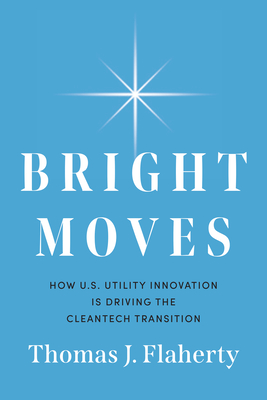 Bright Moves: How U.S. Utility Innovation Is Driving the Cleantech Transition - Flaherty, Thomas J