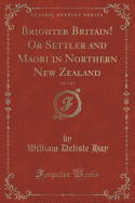 Brighter Britain! or Settler and Maori in Northern New Zealand, Vol. 1 of 2 (Classic Reprint)