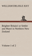 Brighter Britain! (Volume 1 of 2) or Settler and Maori in Northern New Zealand