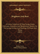 Brightest and Best: A Choice Collection of New Songs, Duets, Choruses, Invocation and Benediction Hymns, for the Sunday School and Meetings of Prayer and Praise (Classic Reprint)