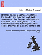 Brighton and Its Coaches. a History of the London and Brighton Road. with Some Account of the Provincial Coaches That Have Run from Brighton ... with Twenty Illustrations from Original Water-Colour Drawings by J. and G. Temple, Etc.