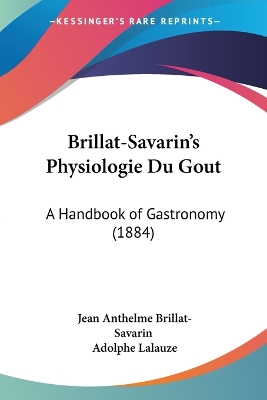 Brillat-Savarin's Physiologie Du Gout: A Handbook of Gastronomy (1884) - Brillat-Savarin, Jean Anthelme