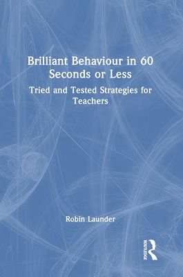 Brilliant Behaviour in 60 Seconds or Less: Tried and Tested Strategies for Teachers - Launder, Robin