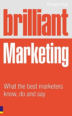 Brilliant Marketing: What the Best Marketers Know, Do and Say - Hall, Richard