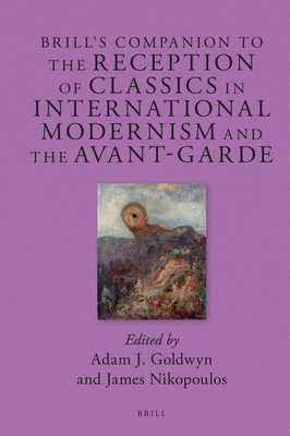 Brill's Companion to the Reception of Classics in International Modernism and the Avant-Garde - Goldwyn, Adam J, and Nikopoulos, James