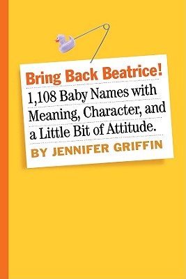 Bring Back Beatrice!: 1,108 Baby Names with Meaning, Character, and a Little Bit of Attitude - Griffin, Jennifer