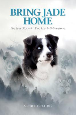 Bring Jade Home: The True Story of a Dog Lost in Yellowstone - Caffrey, Michelle