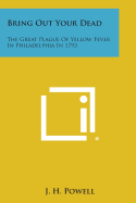 Bring Out Your Dead: The Great Plague of Yellow Fever in Philadelphia in 1793 - Powell, J H