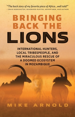 Bringing Back the Lions: International Hunters, Local Tribespeople, and the Miraculous Rescue of a Doomed Ecosystem in Mozambique - Arnold, Mike