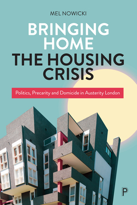 Bringing Home the Housing Crisis: Politics, Precarity and Domicide in Austerity London - Nowicki, Mel