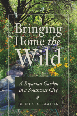 Bringing Home the Wild: A Riparian Garden in a Southwest City - Stromberg, Juliet C.