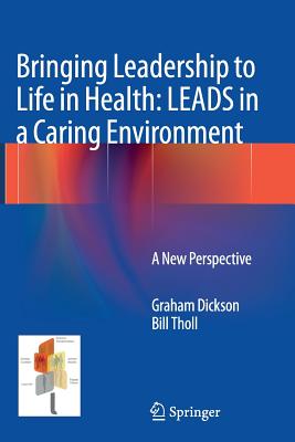 Bringing Leadership to Life in Health: Leads in a Caring Environment: A New Perspective - Dickson, Graham, and Tholl, Bill