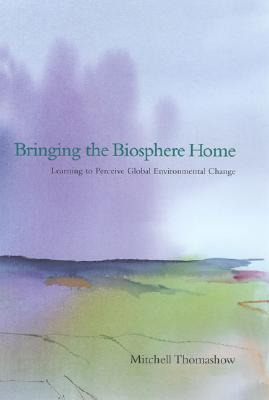 Bringing the Biosphere Home: Learning to Perceive Global Environmental Change - Thomashow, Mitchell, President