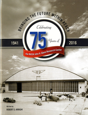 Bringing the Future Within Reach: Celebrating 75 Years of NASA John H. Glenn Research Center - Arrighi, Robert S, and National Aeronautics and Space Administration (Editor)