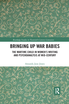 Bringing Up War-Babies: The Wartime Child in Women's Writing and Psychoanalysis at Mid-Century - Jones, Amanda