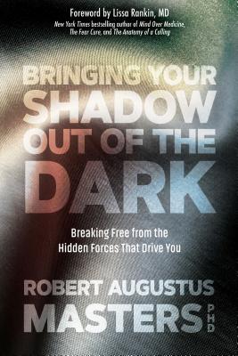 Bringing Your Shadow Out of the Dark: Breaking Free from the Hidden Forces That Drive You - Masters, Robert Augustus, PhD, and Rankin, Lissa, MD (Foreword by)