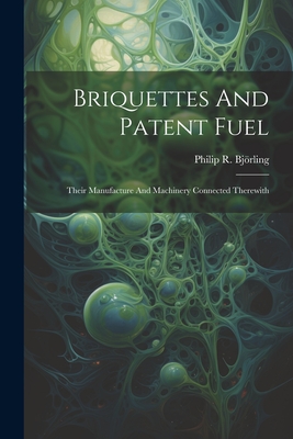 Briquettes And Patent Fuel: Their Manufacture And Machinery Connected Therewith - Bjrling, Philip R