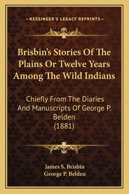 Brisbin's Stories Of The Plains Or Twelve Years Among The Wild Indians: Chiefly From The Diaries And Manuscripts Of George P. Belden (1881) - Brisbin, James S, and Belden, George P