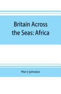 Britain across the seas: Africa; a history and description of the British Empire in Africa